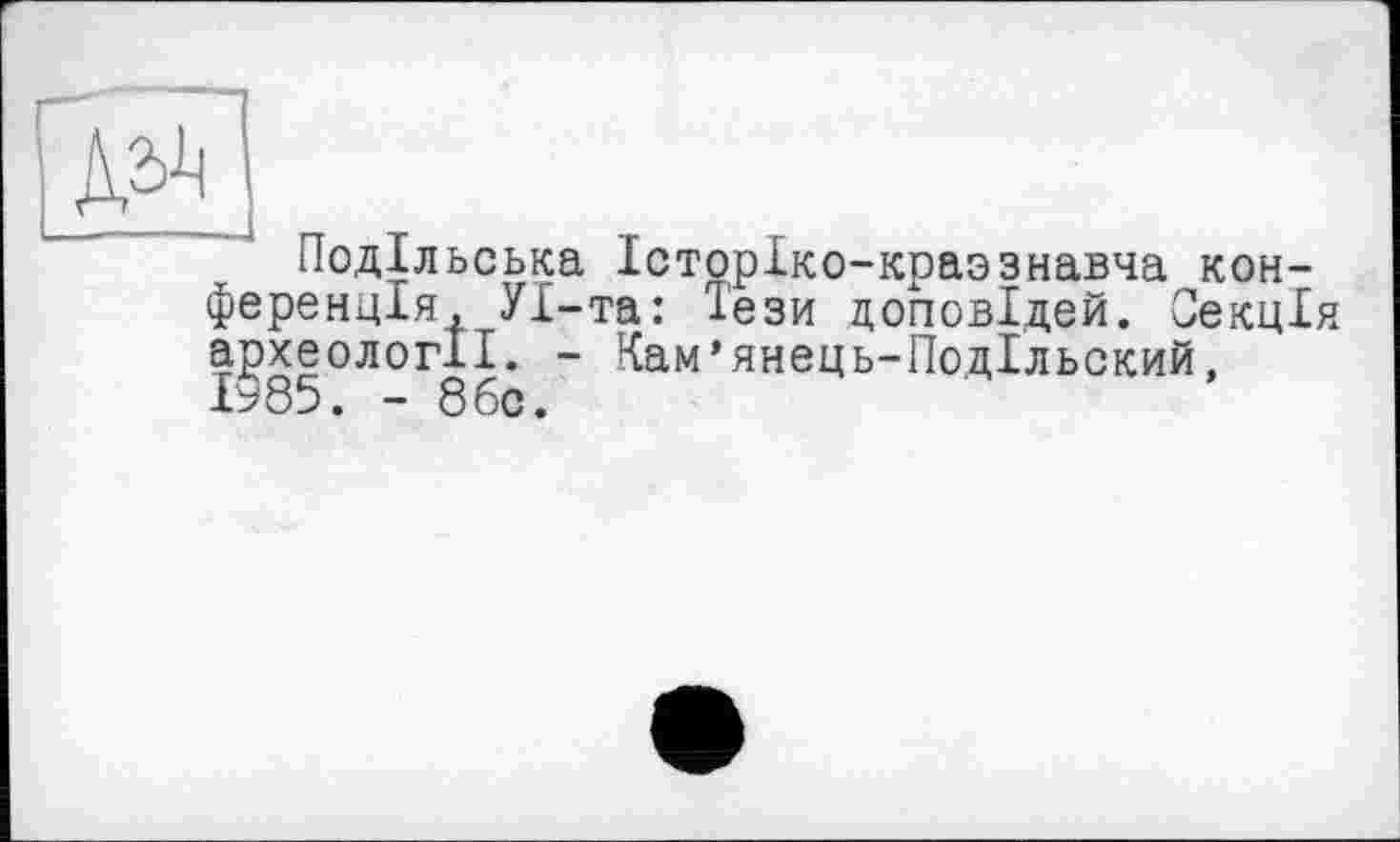 ﻿Подільська Історіко-краззнавча конференція, УІ-та: Іези доповідей. Секція археології. - Кам’янець-Подільский, 1985. - 8бс.